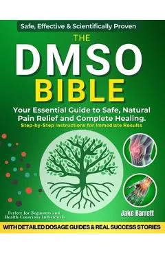 The Dmso Bible: Your Practical Guide to Safe, Natural Pain Relief and Lasting Healing With Detailed Dosage Guides & Real Success Stori