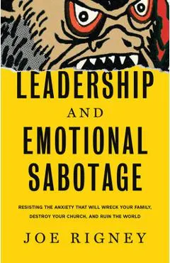 Leadership and Emotional Sabotage: Resisting the Anxiety That Will Wreck Your Family, Destroy Your Church, and Ruin the World