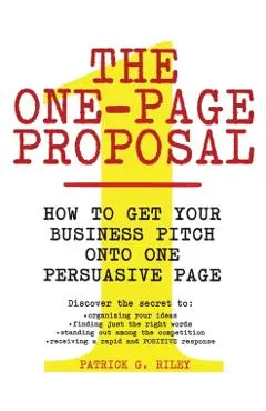 The One-Page Proposal: How to Get Your Business Pitch Onto One Persuasive Page