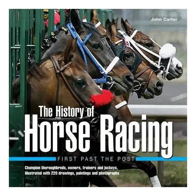 History of Horse Racing: First Past The Post Champion Thoroughbreds, Owners, Trainers and Jockeys, Illustrated with 220 Drawings, Paintings and Photographs