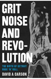 Grit, Noise, & Revolution: The Birth of Detroit Rock 'n' Roll