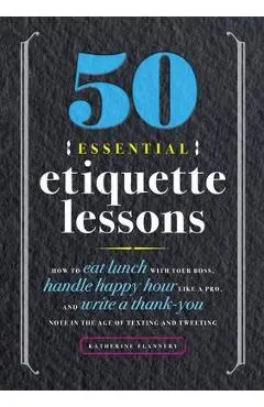 50 Essential Etiquette Lessons: How to Eat Lunch with Your Boss, Handle Happy Hour Like a Pro, and Write a Thank You Note in the Age of Texting and Tw