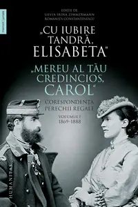 Cu iubire tandră, Elisabeta. Mereu al tău credincios, Carol. Corespondența perechii regale (vol. I): 1869–1888