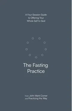 The Fasting Practice: A Four-Session Guide to Offering Your Whole Self to God