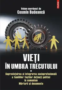 Vieţi în umbra trecutului. Supraviețuirea și integrarea socioprofesională a familiilor foștilor deținuți politici în comunism. Mărturii şi documente. (vol. I) - Paperback brosat - Cosmin Budeancă