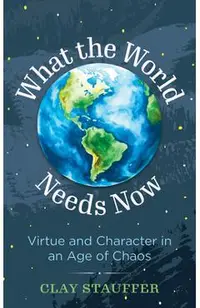 What the World Needs Now: Virtue and Character in an Age of Chaos