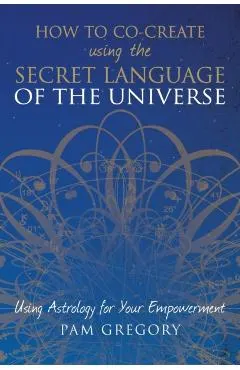 How to Co-Create Using the Secret Language of the Universe: Using Astrology for your Empowerment