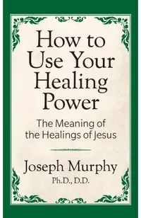 How to Use Your Healing Power: The Meaning of the Healings of Jesus: The Meaning of the Healings of Jesus