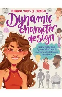 Dynamic Character Design: Draw Faces and Figures with Pencil, Markers, Digital Tools, and More