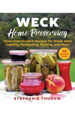 Weck Home Preserving: Made-From-Scratch Recipes for Water-Bath Canning, Fermenting, Pickling, and More