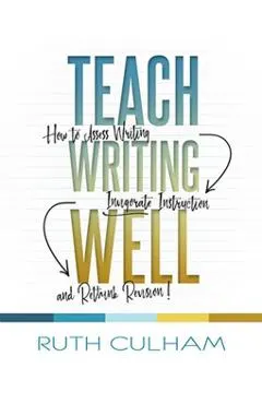 Teach Writing Well: How to Assess Writing, Invigorate Instruction, and Rethink Revision