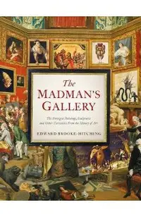 The Madman's Gallery: The Strangest Paintings, Sculptures and Other Curiosities from the History of Art