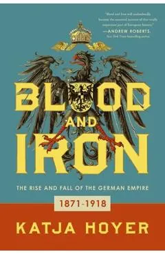 Blood and Iron: The Rise and Fall of the German Empire