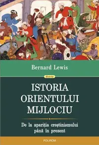 Istoria Orientului Mijlociu. De la apariţia creştinismului până în prezent - Paperback brosat - Bernard Lewis