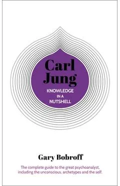 Knowledge in a Nutshell: Carl Jung: The Complete Guide to the Great Psychoanalyst, Including the Unconscious, Archetypes and the Self