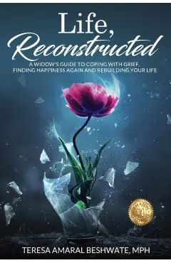 Life, Reconstructed - A Widow's Guide to Coping with Grief, Finding Happiness Again, and Rebuilding Your Life