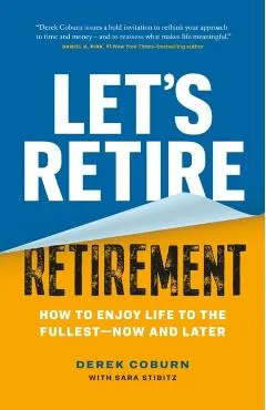 Let's Retire Retirement: How to Enjoy Life to the Fullest--Now and Later