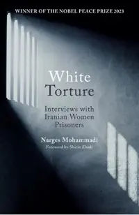 White Torture: Interviews with Iranian Women Prisoners - Winner of the Nobel Peace Prize 2023