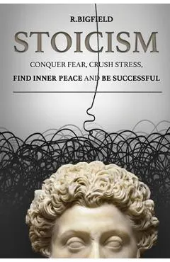 Stoicism: Conquer fear, crush stress, find inner peace and be successful