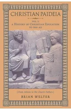 Christian Paideia (Vol. 1): A History of Christian Education to 500 AD (From Athens to the Church Fathers)
