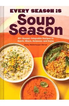 Every Season Is Soup Season: 85+ Souper-Adaptable Recipes to Batch, Share, Reinvent, and Enjoy