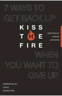 Kiss the Fire: 7 Ways to Get Back Up When You Want to Give Up