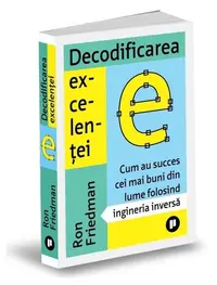 Decodificarea excelenței. Cum au succes cei mai buni din lume folosind ingineria inversă - Paperback - Ron Friedman