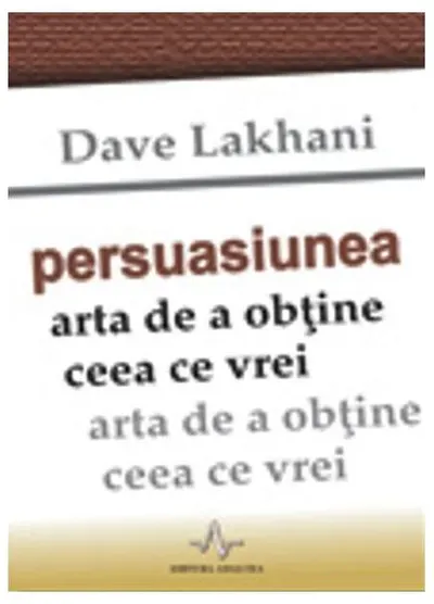 Persuasiunea. Arta de a obţine ceea ce vrei - Paperback - Dave Lakhani