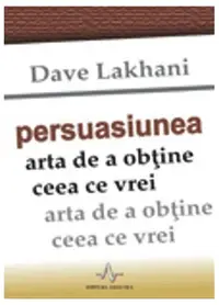 Persuasiunea. Arta de a obţine ceea ce vrei - Paperback - Dave Lakhani