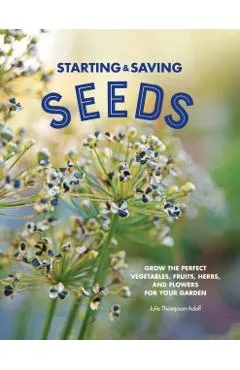 Starting & Saving Seeds: Grow the Perfect Vegetables, Fruits, Herbs, and Flowers for Your Garden