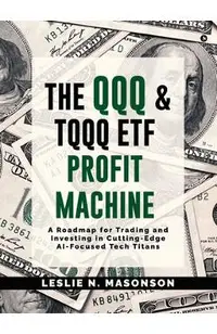 The QQQ and TQQQ ETF Profit Machine: A Roadmap for Trading and Investing in Cutting-Edge AI-Focused Tech Titans