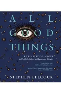 All Good Things: A Treasury of Images to Uplift the Spirits and Reawaken Wonder