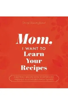 Mom, I Want to Learn Your Recipes: A Keepsake Memory Book to Gather and Preserve Your Favorite Family Recipes