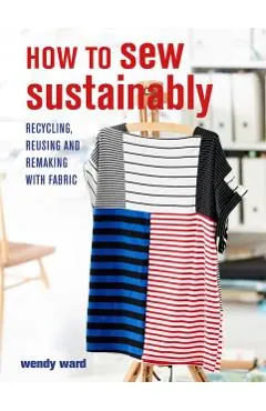 How to Sew Sustainably: Recycling, Reusing, and Remaking with Fabric