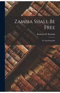 Zambia Shall Be Free: an Autobiography