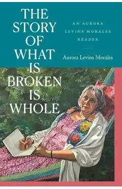 The Story of What Is Broken Is Whole: An Aurora Levins Morales Reader