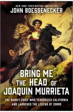 Bring Me the Head of Joaquin Murrieta: The Outlaw Gang Leader Who Terrorized California and Launched the Legend of Zorro