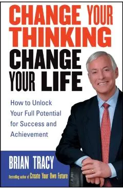 Change Your Thinking, Change Your Life: How to Unlock Your Full Potential for Success and Achievement