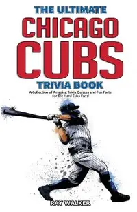 The Ultimate Chicago Cubs Trivia Book: A Collection of Amazing Trivia Quizzes and Fun Facts for Die-Hard Cubs Fans!