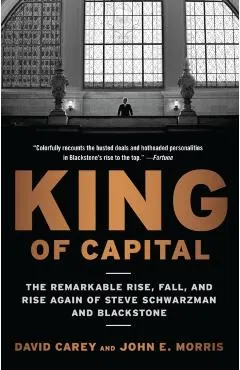 King of Capital: The Remarkable Rise, Fall, and Rise Again of Steve Schwarzman and Blackstone