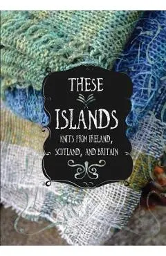 These Islands: Knits from Ireland, Scotland, and Britain