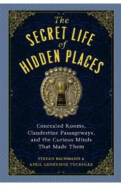 The Secret Life of Hidden Places: Concealed Rooms, Clandestine Passageways, and the Curious Minds That Made Them
