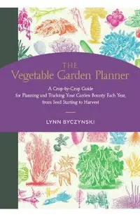 The Vegetable Garden Planner: A Crop-By-Crop Guide for Planning and Tracking Your Garden Bounty Each Year, from Seed Starting to Harvest