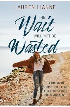 The Wait Will Not Be Wasted: Learning to Trust God's Plan For Your Season of Singleness