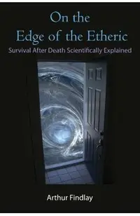 On the Edge of the Etheric: Survival After Death Scientifically Explained