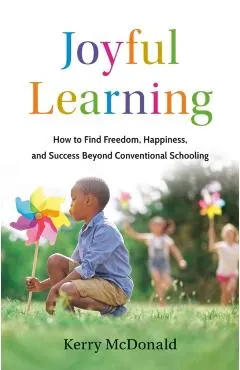 Joyful Learning: How to Find Freedom, Happiness, and Success Beyond Conventional Schooling