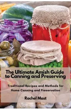 The Ultimate Amish Guide to Canning and Preserving: Traditional Recipes and Methods for Home Canning and Preservation
