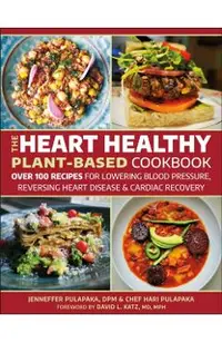 The Heart Healthy Plant Based Cookbook: Over 125 Recipes for Cardiac Recovery, Reversing Heart Disease and Lowering Blood Pressure