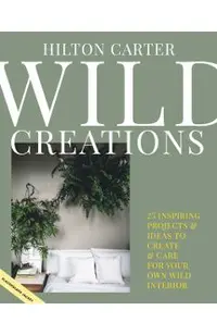 Wild Creations: Inspiring Projects to Create Plus Plant Care Tips & Styling Ideas for Your Own Wild Interior