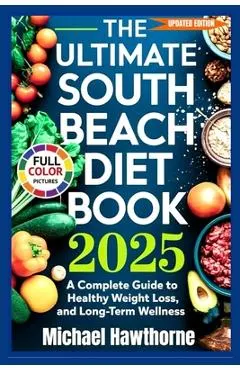The Ultimate South Beach Diet Book 2025 (Updated Edition): A Complete Guide to Healthy Weight Loss, Balanced Eating, and Long-Term Wellness